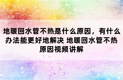 地暖回水管不热是什么原因，有什么办法能更好地解决 地暖回水管不热原因视频讲解